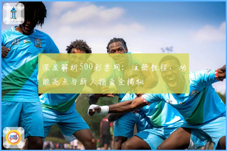 深度解析500彩票网：注册教程、功能亮点与新人指南全揭秘