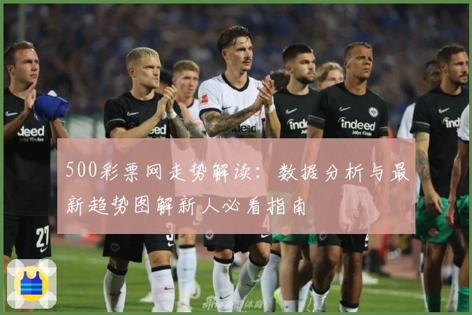 500彩票网走势解读:数据分析与最新趋势图解新人必看指南