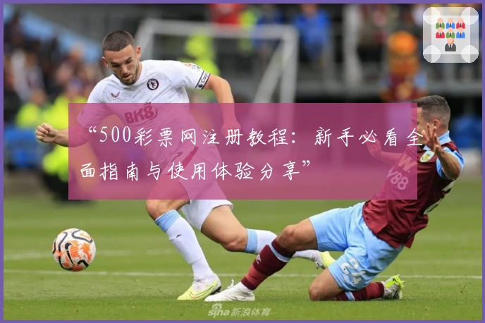 “500彩票网注册教程：新手必看全面指南与使用体验分享”