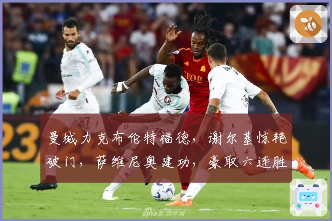 曼城力克布伦特福德，谢尔基惊艳破门，萨维尼奥建功，豪取六连胜稳步争冠