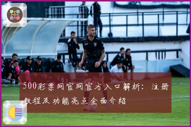 500彩票网官网官方入口解析：注册教程及功能亮点全面介绍
