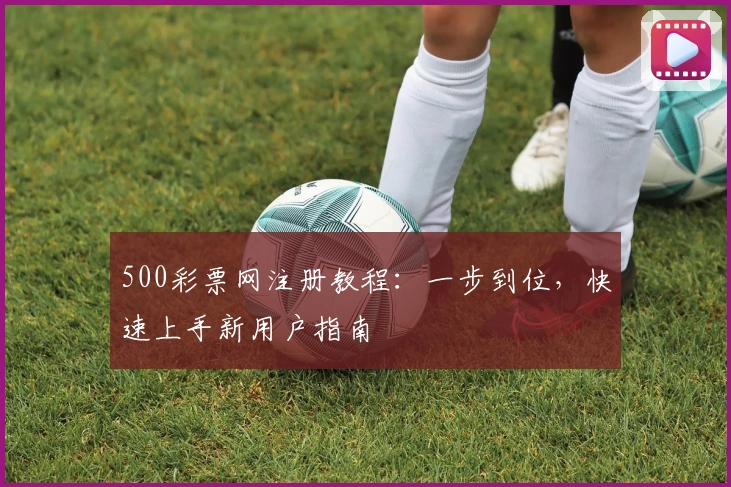 500彩票网注册教程：一步到位，快速上手新用户指南
