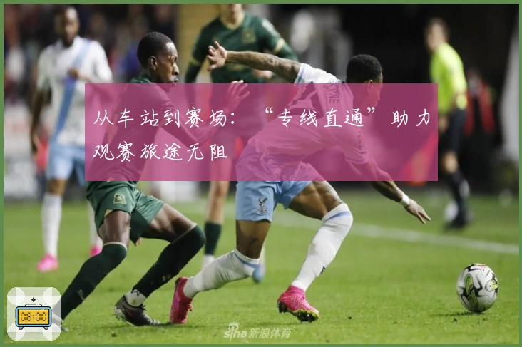 从车站到赛场：“专线直通”助力观赛旅途无阻