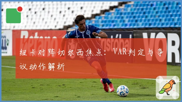 纽卡对阵切尔西焦点：VAR判定与争议动作解析