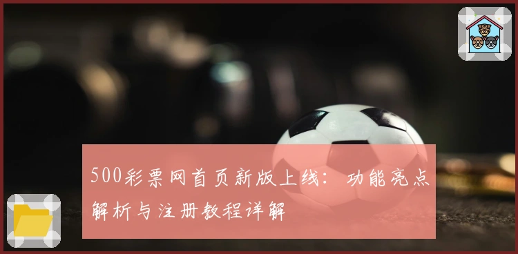 500彩票网首页新版上线:功能亮点解析与注册教程详解