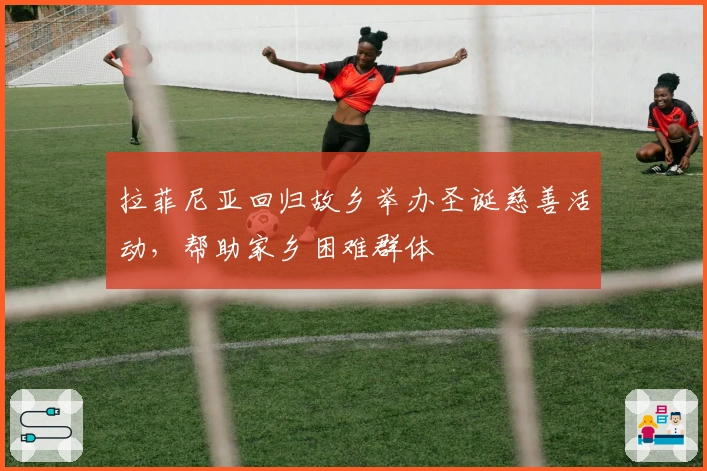 拉菲尼亚回归故乡举办圣诞慈善活动，帮助家乡困难群体