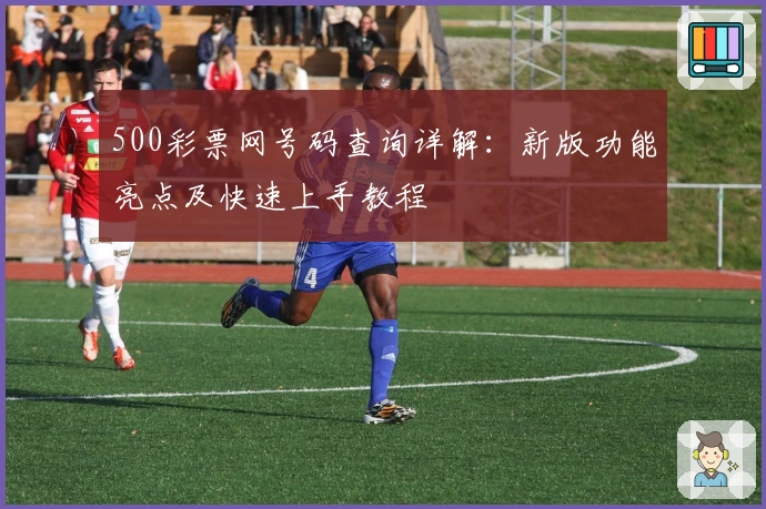500彩票网号码查询详解：新版功能亮点及快速上手教程