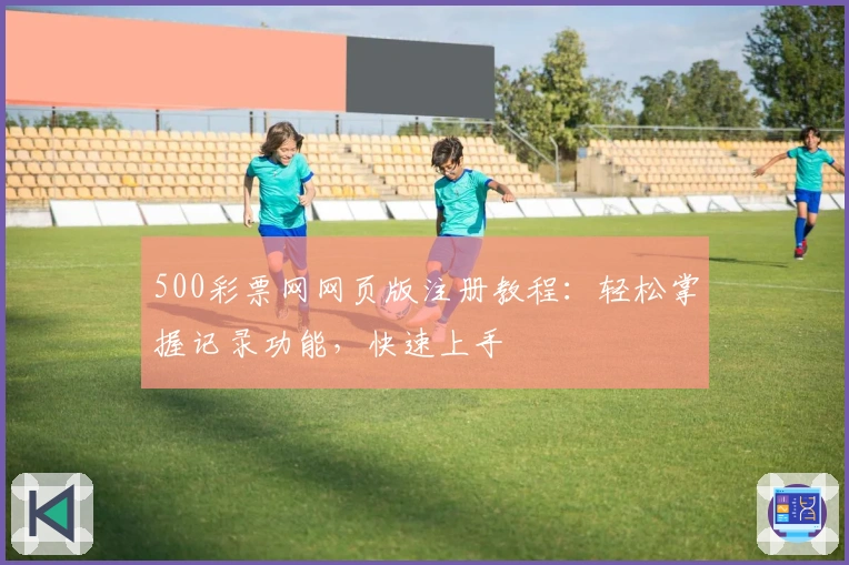 500彩票网网页版注册教程：轻松掌握记录功能，快速上手