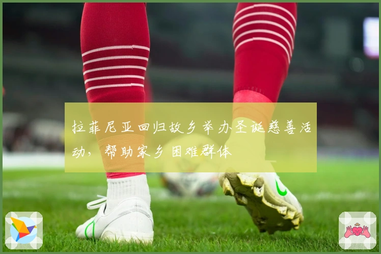 拉菲尼亚回归故乡举办圣诞慈善活动，帮助家乡困难群体