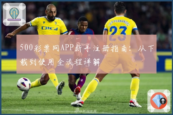 500彩票网APP新手注册指南：从下载到使用全流程详解