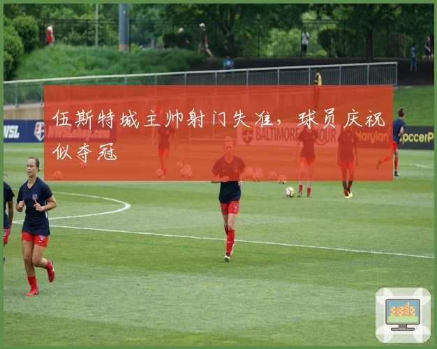 伍斯特城主帅射门失准，球员庆祝似夺冠