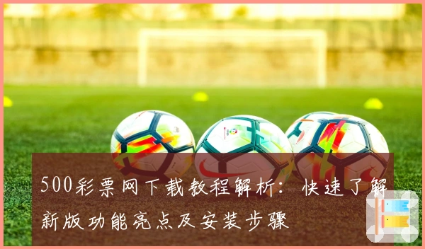 500彩票网下载教程解析：快速了解新版功能亮点及安装步骤
