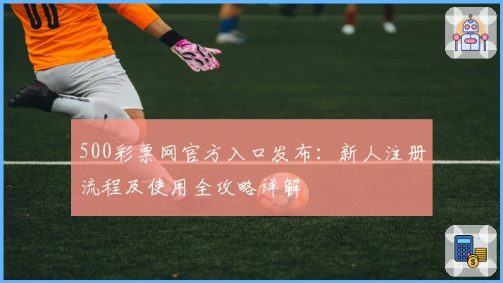 500彩票网官方入口发布：新人注册流程及使用全攻略详解