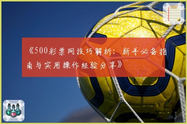 《500彩票网技巧解析：新手必备指南与实用操作经验分享》