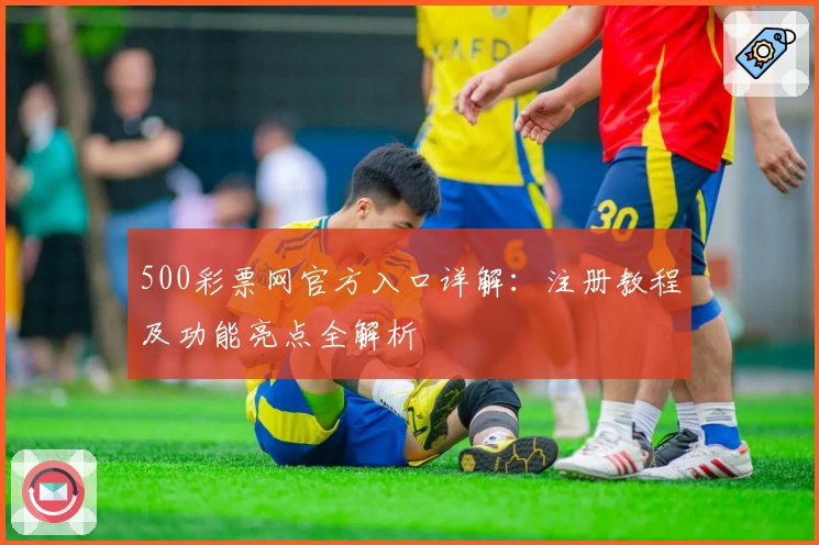 500彩票网官方入口详解：注册教程及功能亮点全解析