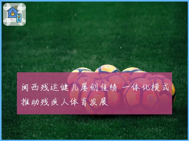 闽西残运健儿屡创佳绩 一体化模式推动残疾人体育发展