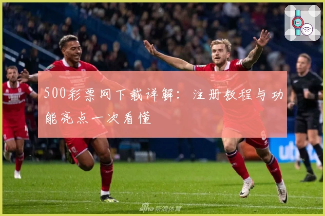 500彩票网下载详解：注册教程与功能亮点一次看懂