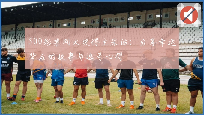 500彩票网大奖得主采访：分享幸运背后的故事与选号心得