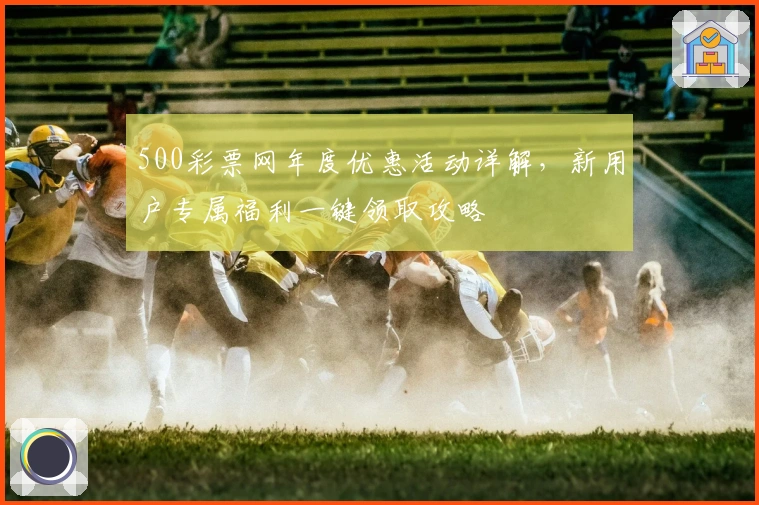 500彩票网年度优惠活动详解，新用户专属福利一键领取攻略