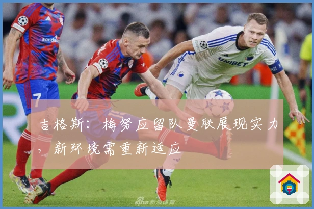 吉格斯：梅努应留队曼联展现实力，新环境需重新适应