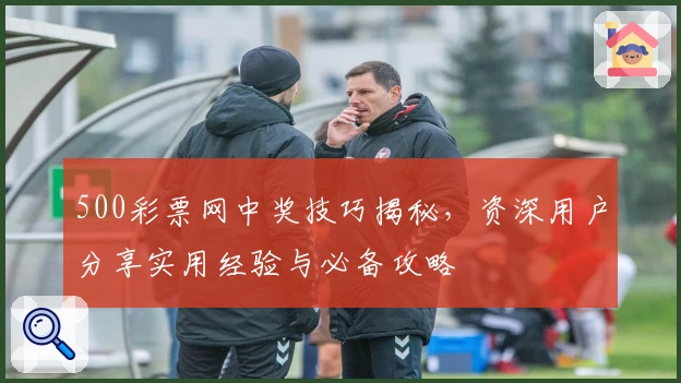 500彩票网中奖技巧揭秘，资深用户分享实用经验与必备攻略