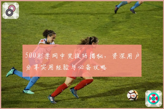 500彩票网中奖技巧揭秘，资深用户分享实用经验与必备攻略