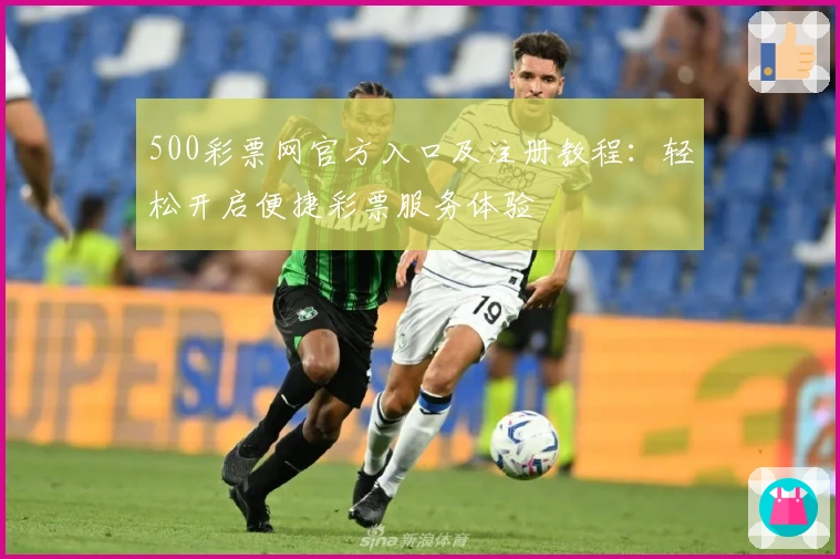 500彩票网官方入口及注册教程：轻松开启便捷彩票服务体验