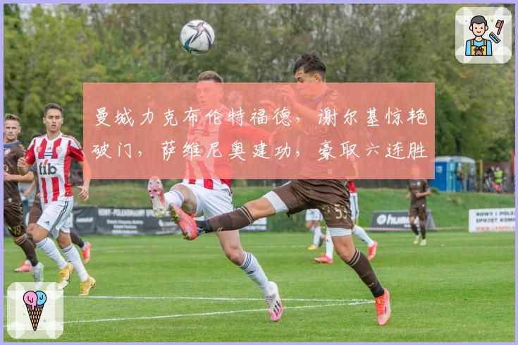 曼城力克布伦特福德，谢尔基惊艳破门，萨维尼奥建功，豪取六连胜稳步争冠