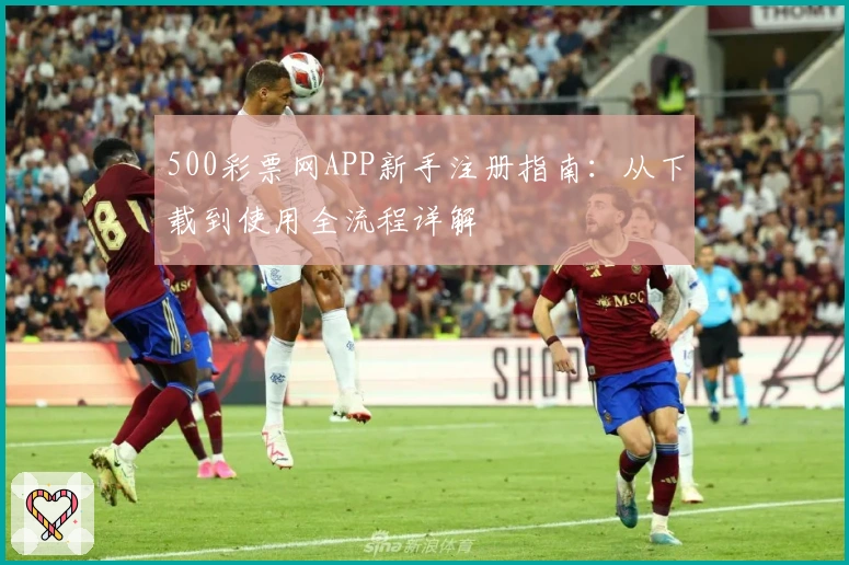 500彩票网APP新手注册指南：从下载到使用全流程详解