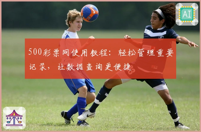 500彩票网使用教程：轻松管理重要记录，让数据查询更便捷