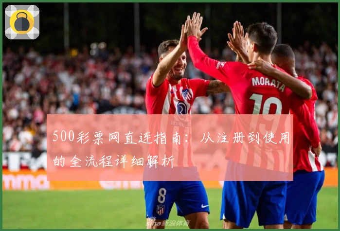 500彩票网直连指南：从注册到使用的全流程详细解析