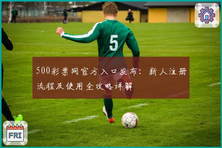 500彩票网官方入口发布:新人注册流程及使用全攻略详解