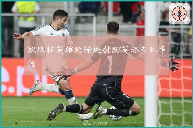 欧联杯英雄约翰逊引发英超多队争抢